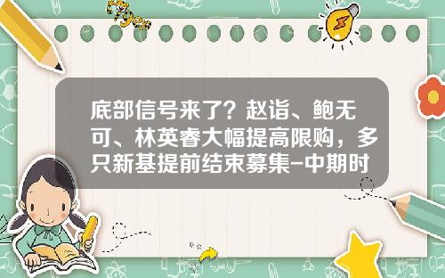 底部信号来了？赵诣、鲍无可、林英睿大幅提高限购，多只新基提前结束募集-中期时代基金