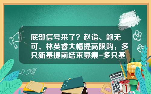 底部信号来了？赵诣、鲍无可、林英睿大幅提高限购，多只新基提前结束募集-多只基金