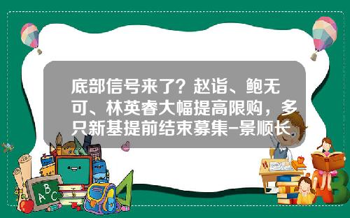 底部信号来了？赵诣、鲍无可、林英睿大幅提高限购，多只新基提前结束募集-景顺长城沪港深精选基金