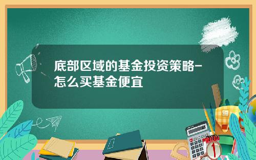 底部区域的基金投资策略-怎么买基金便宜