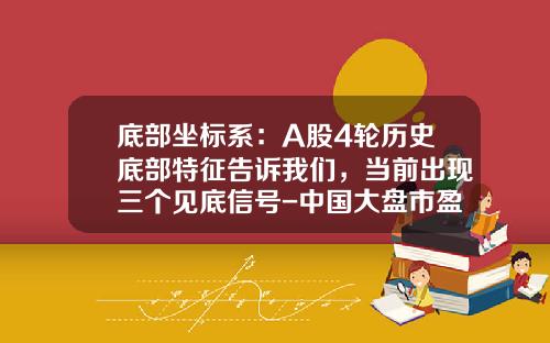 底部坐标系：A股4轮历史底部特征告诉我们，当前出现三个见底信号-中国大盘市盈率多少