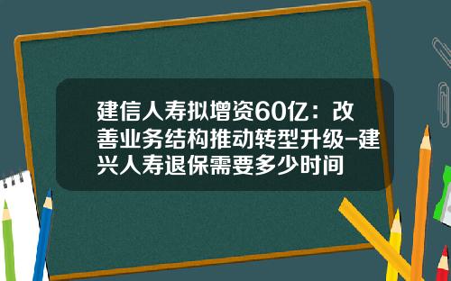 建信人寿拟增资60亿：改善业务结构推动转型升级-建兴人寿退保需要多少时间