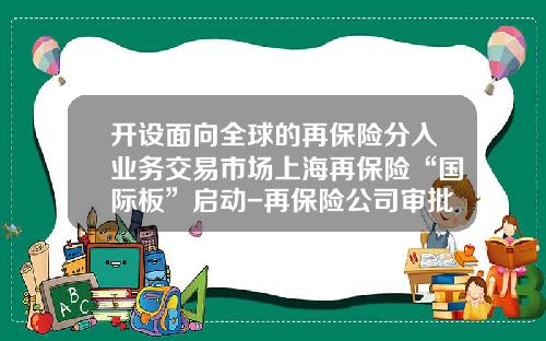 开设面向全球的再保险分入业务交易市场上海再保险“国际板”启动-再保险公司审批时间