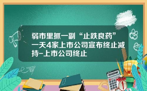 弱市里抓一副“止跌良药”一天4家上市公司宣布终止减持-上市公司终止