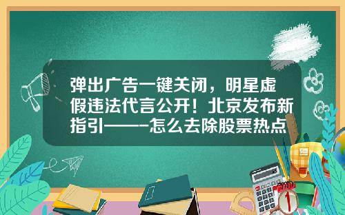 弹出广告一键关闭，明星虚假违法代言公开！北京发布新指引——-怎么去除股票热点资讯广告