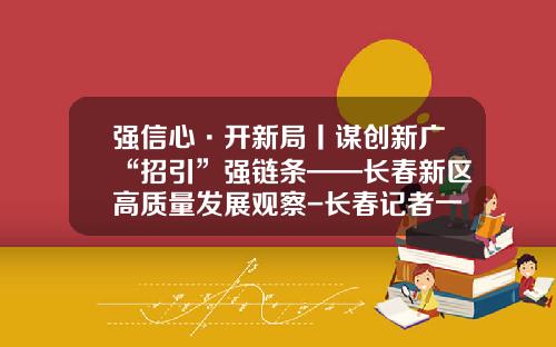 强信心·开新局丨谋创新广“招引”强链条——长春新区高质量发展观察-长春记者一个月挣多少钱