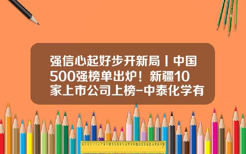 强信心起好步开新局丨中国500强榜单出炉！新疆10家上市公司上榜-中泰化学有多少子公司上市