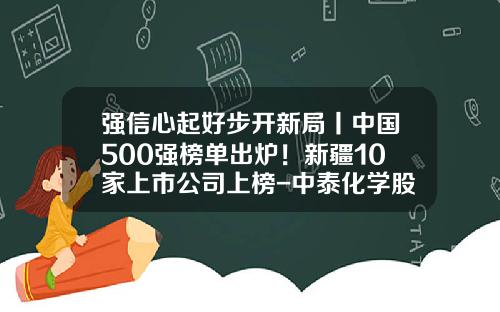 强信心起好步开新局丨中国500强榜单出炉！新疆10家上市公司上榜-中泰化学股份有限公司咋样