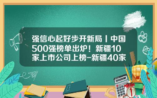 强信心起好步开新局丨中国500强榜单出炉！新疆10家上市公司上榜-新疆40家上市公司