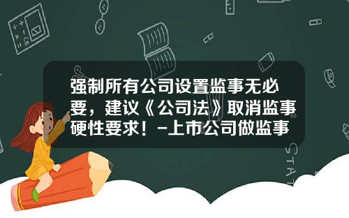 强制所有公司设置监事无必要，建议《公司法》取消监事硬性要求！-上市公司做监事有什么好处