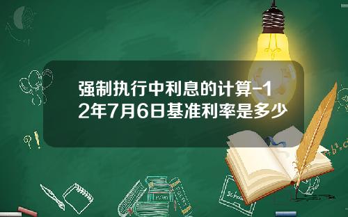 强制执行中利息的计算-12年7月6日基准利率是多少