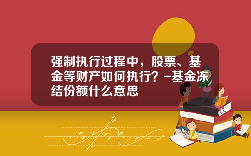 强制执行过程中，股票、基金等财产如何执行？-基金冻结份额什么意思