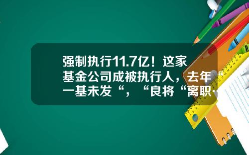 强制执行11.7亿！这家基金公司成被执行人，去年“一基未发“，“良将“离职…-基金强制赎回