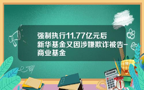 强制执行11.77亿元后新华基金又因涉嫌欺诈被告-商业基金