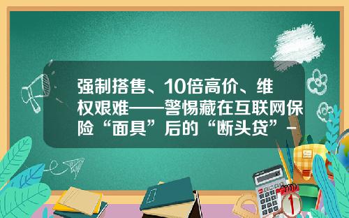 强制搭售、10倍高价、维权艰难——警惕藏在互联网保险“面具”后的“断头贷”-杭州中财实业发展有限公司