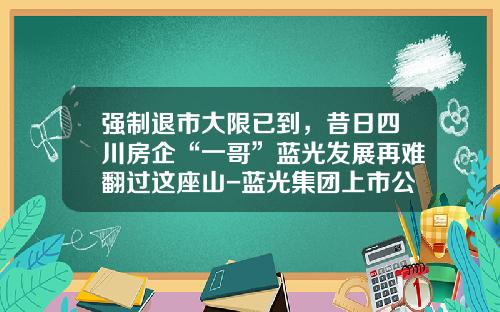 强制退市大限已到，昔日四川房企“一哥”蓝光发展再难翻过这座山-蓝光集团上市公司