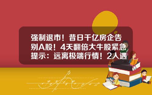 强制退市！昔日千亿房企告别A股！4天翻倍大牛股紧急提示：远离极端行情！2人遇难，两煤矿停产整顿-2015年上市房地产公司经营情况