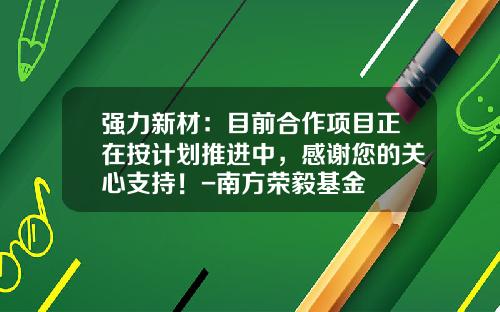 强力新材：目前合作项目正在按计划推进中，感谢您的关心支持！-南方荣毅基金