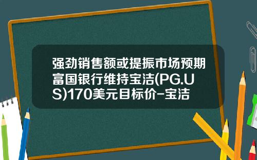 强劲销售额或提振市场预期富国银行维持宝洁(PG.US)170美元目标价-宝洁公司的目标