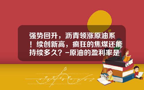 强势回升，沥青领涨原油系！续创新高，疯狂的焦煤还能持续多久？-原油的盈利率是多少