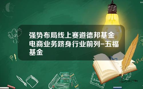 强势布局线上赛道德邦基金电商业务跻身行业前列-五福基金