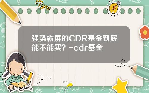 强势霸屏的CDR基金到底能不能买？-cdr基金