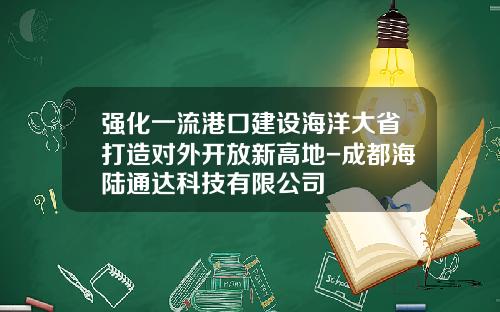 强化一流港口建设海洋大省打造对外开放新高地-成都海陆通达科技有限公司