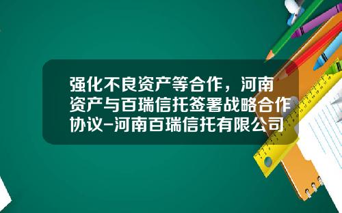 强化不良资产等合作，河南资产与百瑞信托签署战略合作协议-河南百瑞信托有限公司