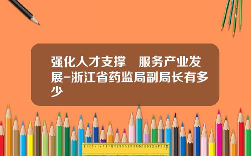 强化人才支撑 服务产业发展-浙江省药监局副局长有多少