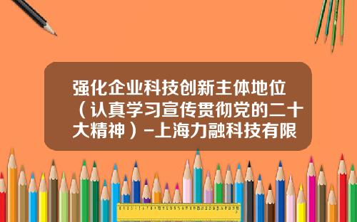 强化企业科技创新主体地位（认真学习宣传贯彻党的二十大精神）-上海力融科技有限公司