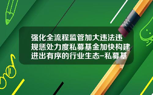 强化全流程监管加大违法违规惩处力度私募基金加快构建进出有序的行业生态-私募基金管理系统