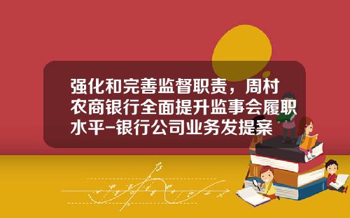 强化和完善监督职责，周村农商银行全面提升监事会履职水平-银行公司业务发提案
