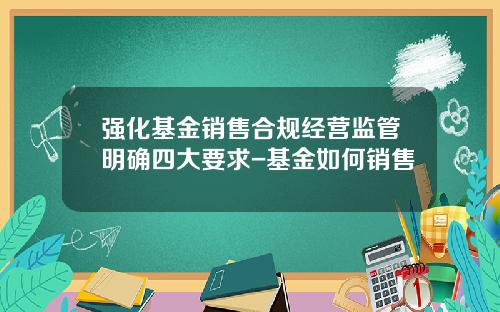 强化基金销售合规经营监管明确四大要求-基金如何销售