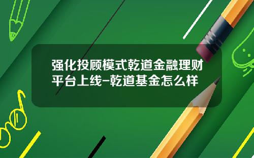 强化投顾模式乾道金融理财平台上线-乾道基金怎么样