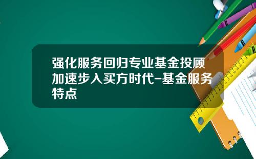 强化服务回归专业基金投顾加速步入买方时代-基金服务特点