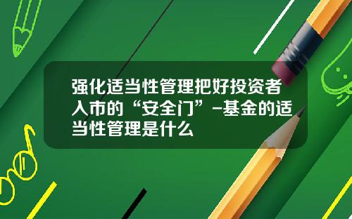 强化适当性管理把好投资者入市的“安全门”-基金的适当性管理是什么