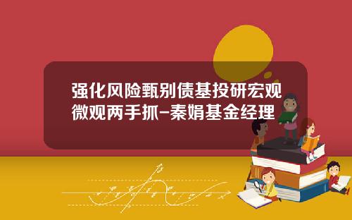 强化风险甄别债基投研宏观微观两手抓-秦娟基金经理