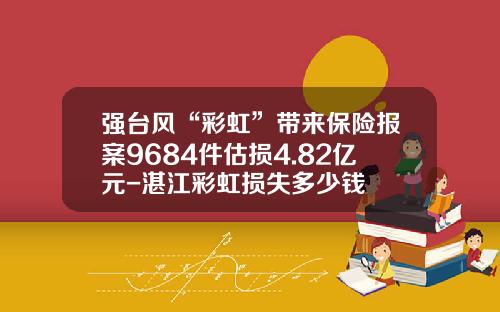强台风“彩虹”带来保险报案9684件估损4.82亿元-湛江彩虹损失多少钱