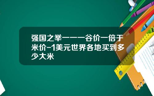 强国之举一一一谷价一倍于米价-1美元世界各地买到多少大米