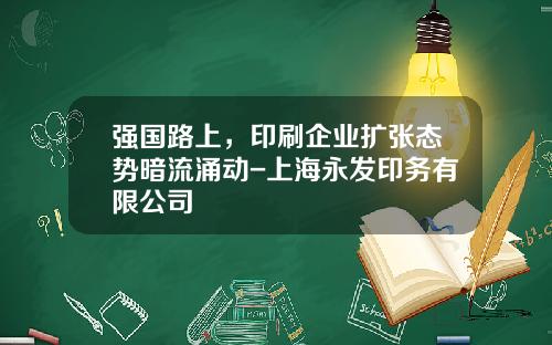 强国路上，印刷企业扩张态势暗流涌动-上海永发印务有限公司