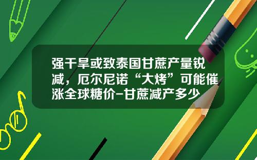 强干旱或致泰国甘蔗产量锐减，厄尔尼诺“大烤”可能催涨全球糖价-甘蔗减产多少