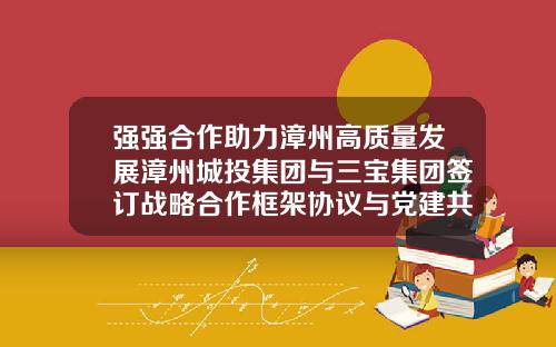 强强合作助力漳州高质量发展漳州城投集团与三宝集团签订战略合作框架协议与党建共建协议-漳州城市发展有限公司董事长