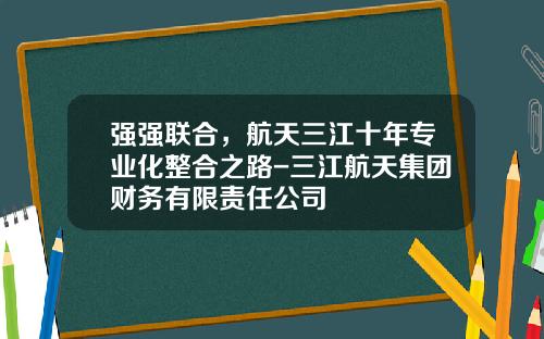 强强联合，航天三江十年专业化整合之路-三江航天集团财务有限责任公司