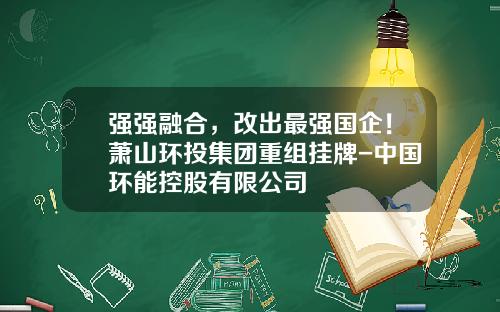 强强融合，改出最强国企！萧山环投集团重组挂牌-中国环能控股有限公司