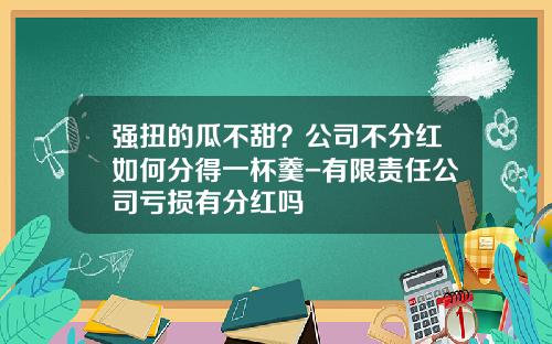 强扭的瓜不甜？公司不分红如何分得一杯羹-有限责任公司亏损有分红吗