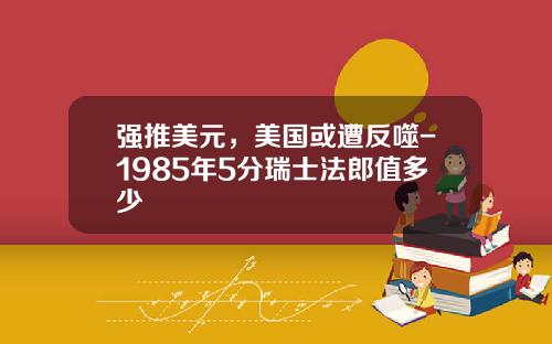 强推美元，美国或遭反噬-1985年5分瑞士法郎值多少