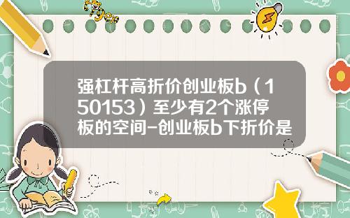 强杠杆高折价创业板b（150153）至少有2个涨停板的空间-创业板b下折价是多少