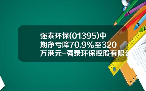 强泰环保(01395)中期净亏降70.9%至320万港元-强泰环保控股有限公司