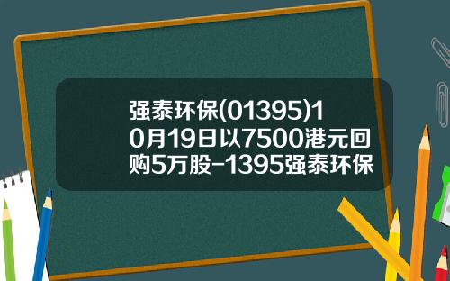 强泰环保(01395)10月19日以7500港元回购5万股-1395强泰环保每人可以认购多少股