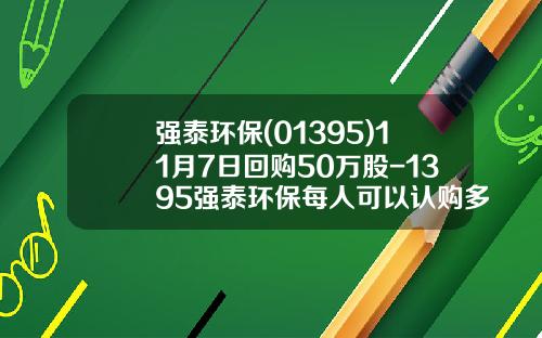 强泰环保(01395)11月7日回购50万股-1395强泰环保每人可以认购多少股